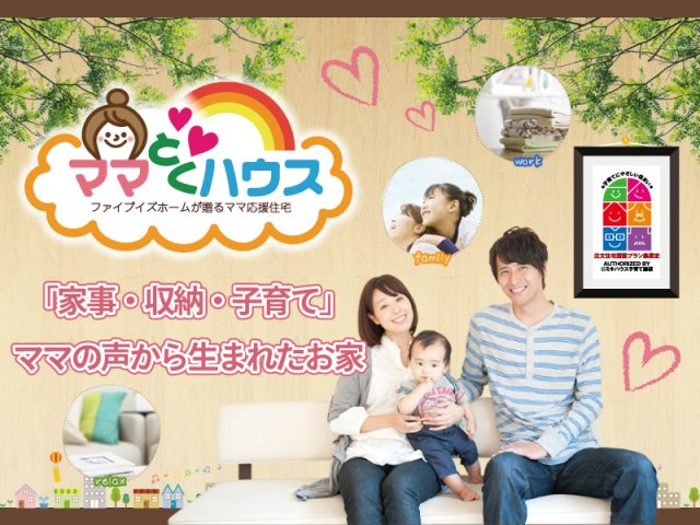 当社規格住宅　ママとくハウス◆ママを応援するコンセプトハウス。ママが楽しく笑顔でいられるため、女性のアイデアをたくさん取り入れた家。それがファイブイズホームの誇る「ママとくハウス」です!